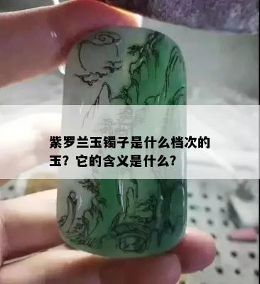 紫罗兰玉镯子是什么档次的玉？它的含义是什么？