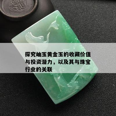 探究岫玉黄金玉的收藏价值与投资潜力，以及其与珠宝行业的关联