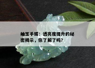 岫玉手镯：透亮度提升的秘密揭示，你了解了吗？