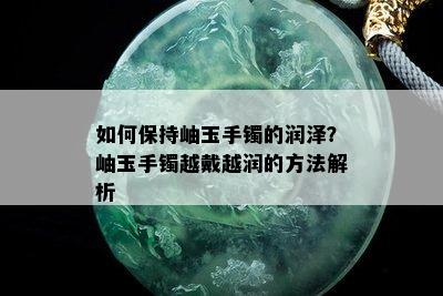 如何保持岫玉手镯的润泽？岫玉手镯越戴越润的方法解析