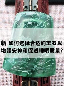 新 如何选择合适的玉石以增强安神和促进睡眠质量？