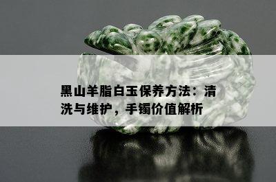 黑山羊脂白玉保养方法：清洗与维护，手镯价值解析