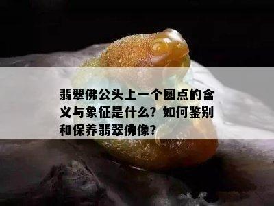 翡翠佛 *** 上一个圆点的含义与象征是什么？如何鉴别和保养翡翠佛像？