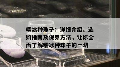 糯冰种珠子：详细介绍、选购指南及保养方法，让你全面了解糯冰种珠子的一切