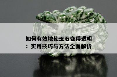 如何有效地使玉石变得透明：实用技巧与方法全面解析