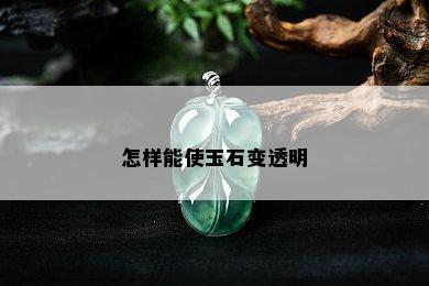 怎样能使玉石变透明