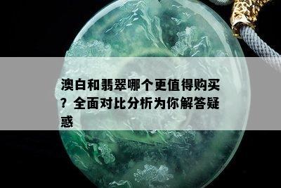 澳白和翡翠哪个更值得购买？全面对比分析为你解答疑惑