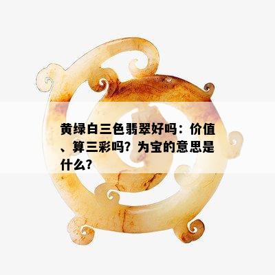 黄绿白三色翡翠好吗：价值、算三彩吗？为宝的意思是什么？