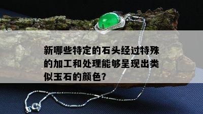 新哪些特定的石头经过特殊的加工和处理能够呈现出类似玉石的颜色？