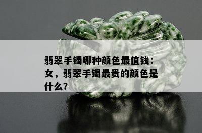 翡翠手镯哪种颜色最值钱：女，翡翠手镯最贵的颜色是什么？