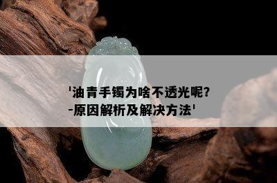 '油青手镯为啥不透光呢？-原因解析及解决方法'