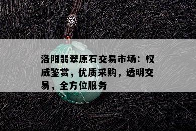 洛阳翡翠原石交易市场：权威鉴赏，优质采购，透明交易，全方位服务