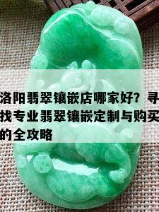 洛阳翡翠镶嵌店哪家好？寻找专业翡翠镶嵌定制与购买的全攻略