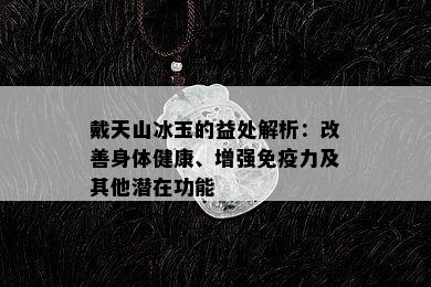 戴天山冰玉的益处解析：改善身体健康、增强免疫力及其他潜在功能