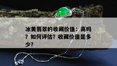 冰黄翡翠的收藏价值：高吗？如何评估？收藏价值是多少？