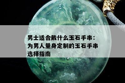 男士适合戴什么玉石手串：为男人量身定制的玉石手串选择指南