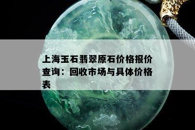 上海玉石翡翠原石价格报价查询：回收市场与具体价格表