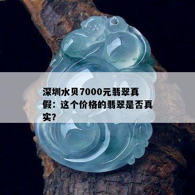 深圳水贝7000元翡翠真假：这个价格的翡翠是否真实？