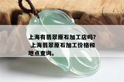 上海有翡翠原石加工店吗？ 上海翡翠原石加工价格和地点查询。