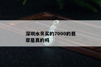 深圳水贝买的7000的翡翠是真的吗