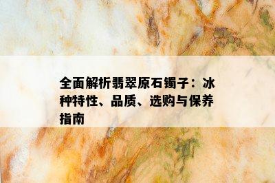 全面解析翡翠原石镯子：冰种特性、品质、选购与保养指南