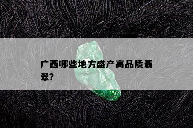 广西哪些地方盛产高品质翡翠？