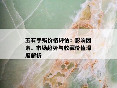 玉石手镯价格评估：影响因素、市场趋势与收藏价值深度解析