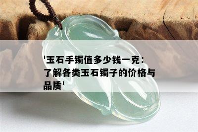 '玉石手镯值多少钱一克：了解各类玉石镯子的价格与品质'