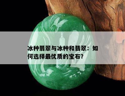 冰种翡翠与冰种和翡翠：如何选择更优质的宝石？