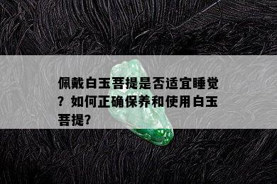 佩戴白玉菩提是否适宜睡觉？如何正确保养和使用白玉菩提？