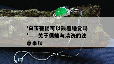 '白玉菩提可以戴着睡觉吗'——关于佩戴与清洗的注意事项