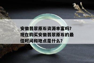 安徽翡翠原石资源丰富吗？现在购买安徽翡翠原石的更佳时间和地点是什么？