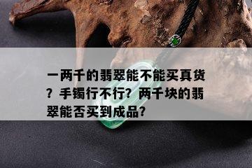 一两千的翡翠能不能买真货？手镯行不行？两千块的翡翠能否买到成品？