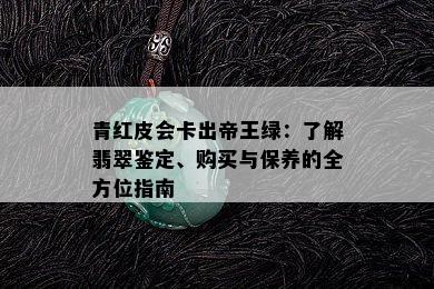 青红皮会卡出帝王绿：了解翡翠鉴定、购买与保养的全方位指南