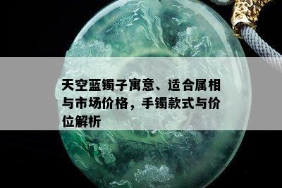 天空蓝镯子寓意、适合属相与市场价格，手镯款式与价位解析