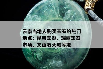 云南当地人购买玉石的热门地点：昆明翠湖、瑞丽玉器市场、文山石头城等地