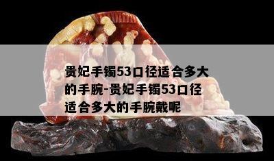 贵妃手镯53口径适合多大的手腕-贵妃手镯53口径适合多大的手腕戴呢