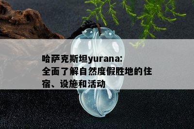 哈萨克斯坦yurana:全面了解自然度假胜地的住宿、设施和活动