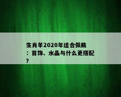 生肖羊2020年适合佩戴：首饰、水晶与什么更搭配？