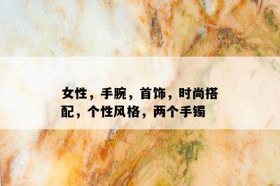 女性，手腕，首饰，时尚搭配，个性风格，两个手镯