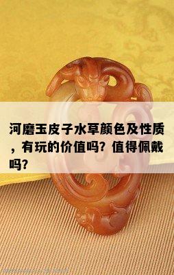 河磨玉皮子水草颜色及性质，有玩的价值吗？值得佩戴吗？