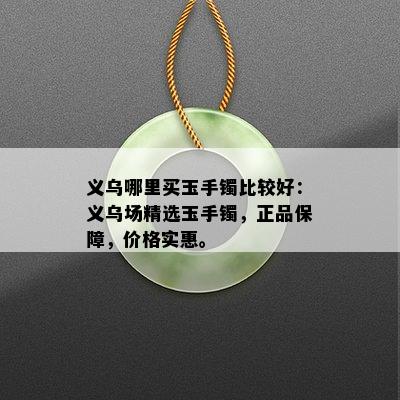 义乌哪里买玉手镯比较好：义乌场精选玉手镯，正品保障，价格实惠。