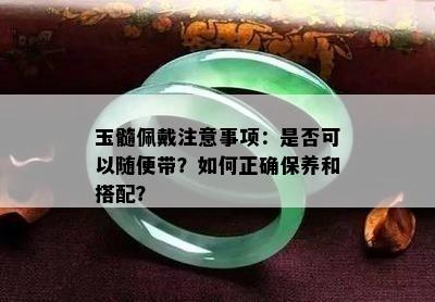 玉髓佩戴注意事项：是否可以随便带？如何正确保养和搭配？