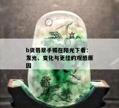 b货翡翠手镯在阳光下看：发光、变化与更佳的观感原因