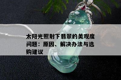 太阳光照射下翡翠的美观度问题：原因、解决办法与选购建议