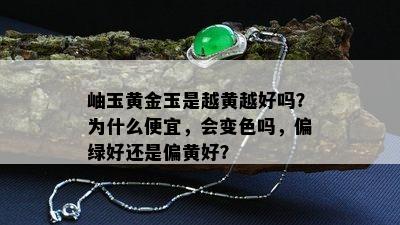 岫玉黄金玉是越黄越好吗？为什么便宜，会变色吗，偏绿好还是偏黄好？