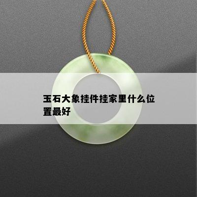 玉石大象挂件挂家里什么位置更好