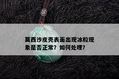 莫西沙皮壳表面出现冰粒现象是否正常？如何处理？