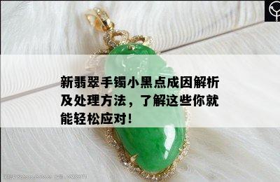 新翡翠手镯小黑点成因解析及处理方法，了解这些你就能轻松应对！