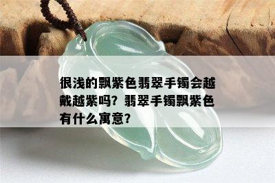 很浅的飘紫色翡翠手镯会越戴越紫吗？翡翠手镯飘紫色有什么寓意？